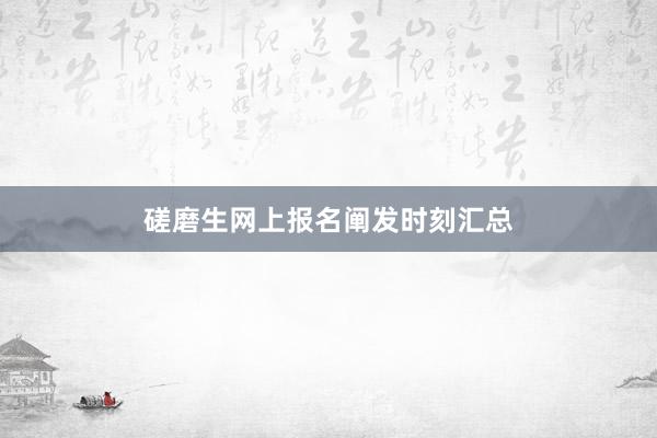 磋磨生网上报名阐发时刻汇总
