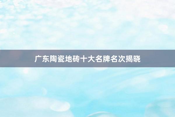 广东陶瓷地砖十大名牌名次揭晓